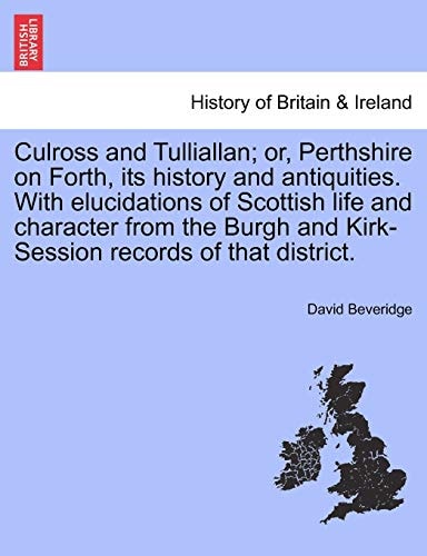 Culross and Tulliallan; or, Perthshire on Forth, its history and antiquities. With elucidations of Scottish life and character from the Burgh and Kirk-Session records of that district. Vol. I