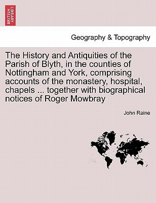 The History and Antiquities of the Parish of Blyth, in the counties of Nottingham and York, comprising accounts of the monastery, hospital, chapels ... with biographical notices of Roger Mowbray