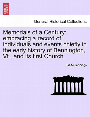 Memorials of a Century: embracing a record of individuals and events chiefly in the early history of Bennington, Vt., and its first Church.