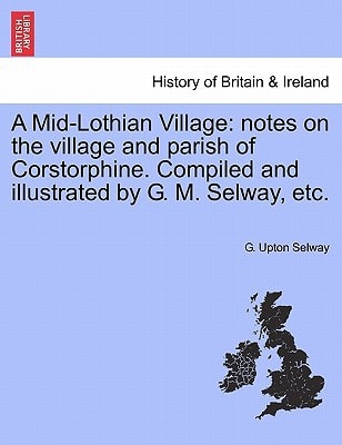 A Mid-Lothian Village: notes on the village and parish of Corstorphine. Compiled and illustrated by G. M. Selway, etc.