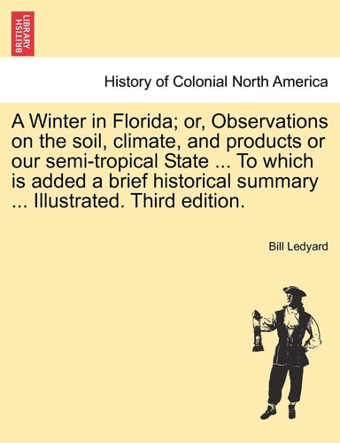 A Winter in Florida; Or, Observations on the Soil, Climate, and Products or Our Semi-Tropical State ... to Which Is Added a Brief Historical Summary ... Illustrated. Third Edition.