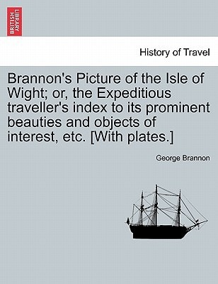 Brannon's Picture of the Isle of Wight; or, the Expeditious traveller's index to its prominent beauties and objects of interest, etc. [With plates.]