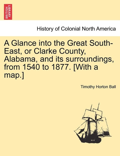 A Glance into the Great South-East, or Clarke County, Alabama, and its surroundings, from 1540 to 1877. [With a map.]