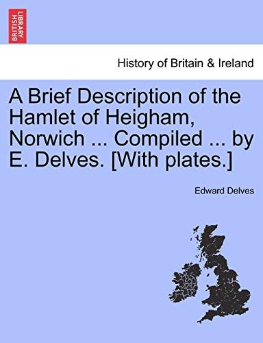 A Brief Description of the Hamlet of Heigham, Norwich ... Compiled ... by E. Delves. [With plates.]