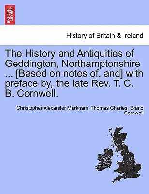 The History and Antiquities of Geddington, Northamptonshire ... [Based on notes of, and] with preface by, the late Rev. T. C. B. Cornwell.