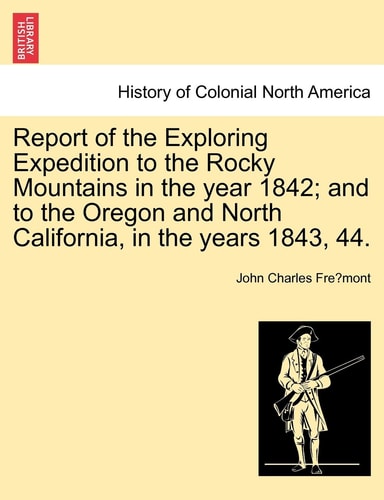 Report of the Exploring Expedition to the Rocky Mountains in the year 1842; and to the Oregon and North California, in the years 1843, 44.