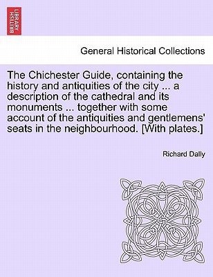 The Chichester Guide, containing the history and antiquities of the city ... a description of the cathedral and its monuments ... together with some ... seats in the neighbourhood. [With plates.]