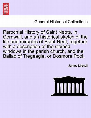 Parochial History of Saint Neots, in Cornwall, and an historical sketch of the life and miracles of Saint Neot, together with a description of the ... and the Ballad of Tregeagle, or Dosmore Pool.