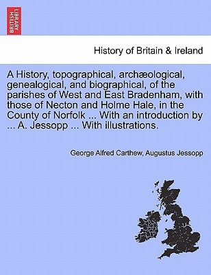 A History, topographical, archæological, genealogical, and biographical, of the parishes of West and East Bradenham, with those of Necton and Holme ... by ... A. Jessopp ... With illustrations.