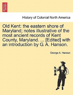Old Kent: the eastern shore of Maryland; notes illustrative of the most ancient records of Kent County, Maryland. ... [Edited] with an introduction by G. A. Hanson.