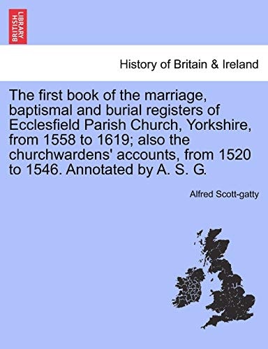 The first book of the marriage, baptismal and burial registers of Ecclesfield Parish Church, Yorkshire, from 1558 to 1619; also the churchwardens' accounts, from 1520 to 1546. Annotated by A. S. G.