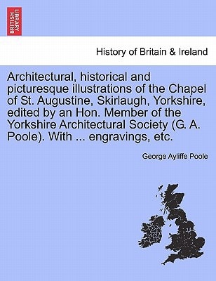 Architectural, historical and picturesque illustrations of the Chapel of St. Augustine, Skirlaugh, Yorkshire, edited by an Hon. Member of the ... (G. A. Poole). With ... engravings, etc.