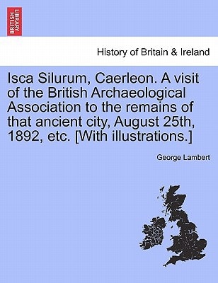 Isca Silurum, Caerleon. A visit of the British Archaeological Association to the remains of that ancient city, August 25th, 1892, etc. [With illustrations.]
