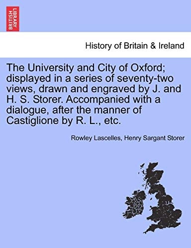 The University and City of Oxford; displayed in a series of seventy-two views, drawn and engraved by J. and H. S. Storer. Accompanied with a dialogue, after the manner of Castiglione by R. L., etc.