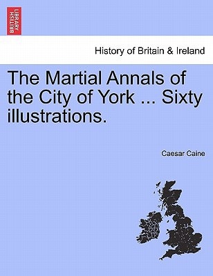 The Martial Annals of the City of York ... Sixty illustrations.