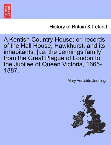 A Kentish Country House; or, records of the Hall House, Hawkhurst, and its inhabitants, [i.e. the Jennings family] from the Great Plague of London to the Jubilee of Queen Victoria, 1665-1887.