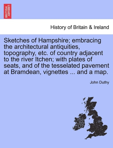 Sketches of Hampshire; embracing the architectural antiquities, topography, etc. of country adjacent to the river Itchen; with plates of seats, and of ... at Bramdean, vignettes ... and a map.