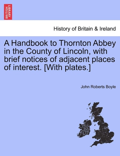 A Handbook to Thornton Abbey in the County of Lincoln, with brief notices of adjacent places of interest. [With plates.]