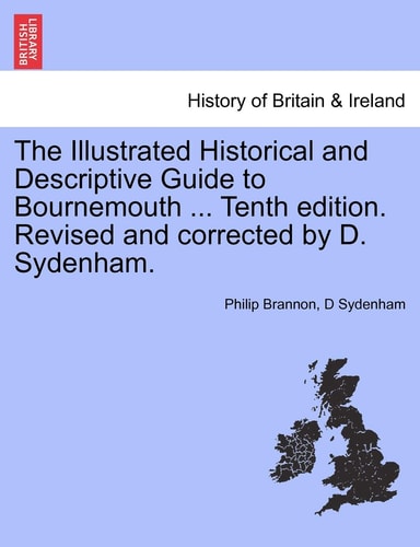 The Illustrated Historical and Descriptive Guide to Bournemouth ... Tenth edition. Revised and corrected by D. Sydenham.