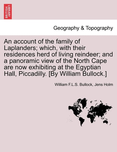 An account of the family of Laplanders; which, with their residences herd of living reindeer; and a panoramic view of the North Cape are now ... Hall, Piccadilly. [By William Bullock.]