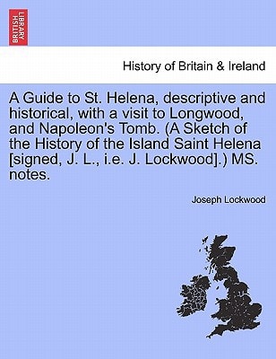 A Guide to St. Helena, descriptive and historical, with a visit to Longwood, and Napoleon's Tomb. (A Sketch of the History of the Island Saint Helena [signed, J. L., i.e. J. Lockwood].) MS. notes.