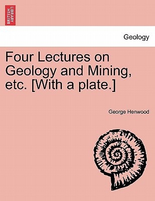 Four Lectures on Geology and Mining, etc. [With a plate.]