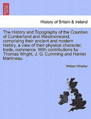 The History and Topography of the Counties of Cumberland and Westmoreland, comprising their ancient and modern history, a view of their physical ... Wright, J. G. Cumming and Harriet Martineau.