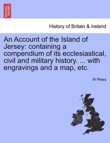 An Account of the Island of Jersey: Containing a Compendium of Its Ecclesiastical, Civil and Military History. ... with Engravings and a Map, Etc.