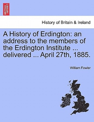 A History of Erdington: an address to the members of the Erdington Institute ... delivered ... April 27th, 1885.