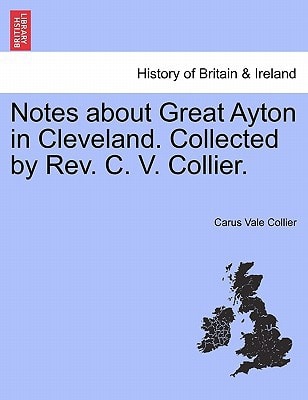 Notes about Great Ayton in Cleveland. Collected by Rev. C. V. Collier.