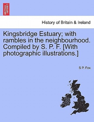 Kingsbridge Estuary; with rambles in the neighbourhood. Compiled by S. P. F. [With photographic illustrations.]
