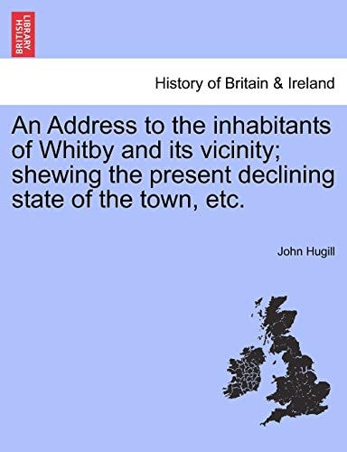 An Address to the Inhabitants of Whitby and Its Vicinity; Shewing the Present Declining State of the Town, Etc.