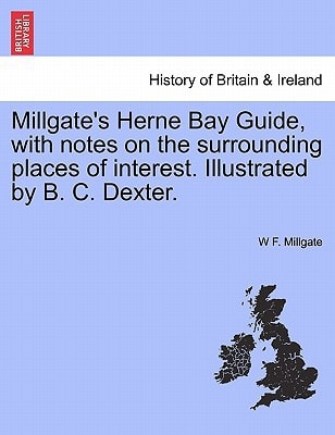 Millgate's Herne Bay Guide, with notes on the surrounding places of interest. Illustrated by B. C. Dexter.