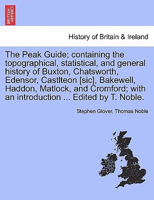 The Peak Guide; containing the topographical, statistical, and general history of Buxton, Chatsworth, Edensor, Castlteon [sic], Bakewell, Haddon, ... with an introduction ... Edited by T. Noble.