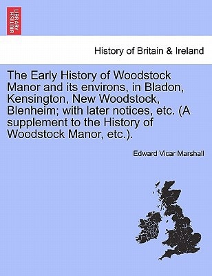 The Early History of Woodstock Manor and its environs, in Bladon, Kensington, New Woodstock, Blenheim; with later notices, etc. (A supplement to the History of Woodstock Manor, etc.).