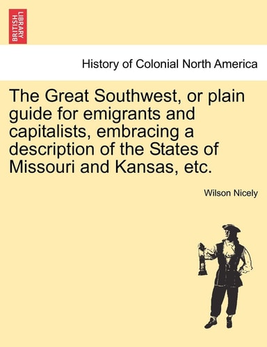 The Great Southwest, or Plain Guide for Emigrants and Capitalists, Embracing a Description of the States of Missouri and Kansas, Etc.