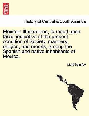 Mexican Illustrations, founded upon facts; indicative of the present condition of Society, manners, religion, and morals, among the Spanish and native inhabitants of Mexico.