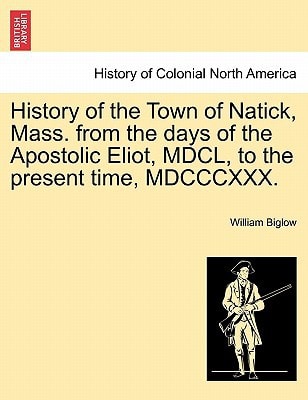 History of the Town of Natick, Mass. from the days of the Apostolic Eliot, MDCL, to the present time, MDCCCXXX.