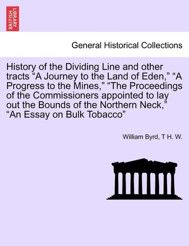 History of the Dividing Line and other tracts "A Journey to the Land of Eden," "A Progress to the Mines," "The Proceedings of the Commissioners ... Neck," "An Essay on Bulk Tobacco" VOL. II