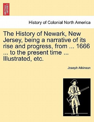 The History of Newark, New Jersey, being a narrative of its rise and progress, from ... 1666 ... to the present time ... Illustrated, etc.