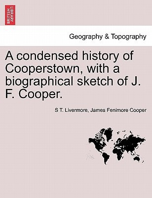 A condensed history of Cooperstown, with a biographical sketch of J. F. Cooper.
