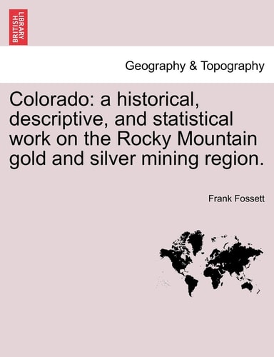 Colorado: a historical, descriptive, and statistical work on the Rocky Mountain gold and silver mining region.