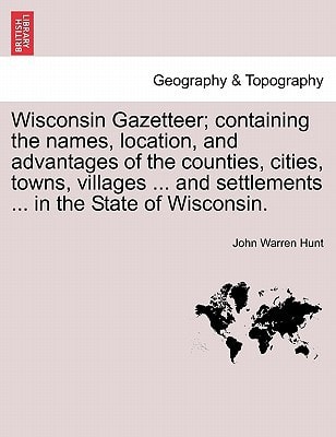 Wisconsin Gazetteer; containing the names, location, and advantages of the counties, cities, towns, villages ... and settlements ... in the State of Wisconsin.