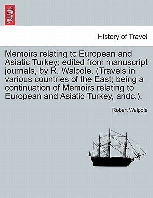 Memoirs relating to European and Asiatic Turkey; edited from manuscript journals, by R. Walpole. (Travels in various countries of the East; being a ... to European and Asiatic Turkey, andc.).