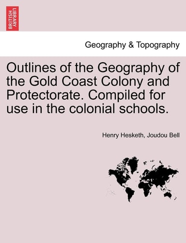 Outlines of the Geography of the Gold Coast Colony and Protectorate. Compiled for use in the colonial schools.