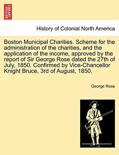 Boston Municipal Charities. Scheme for the Administration of the Charities, and the Application of the Income, Approved by the Report of Sir George ... Knight Bruce, 3rd of August, 1850.