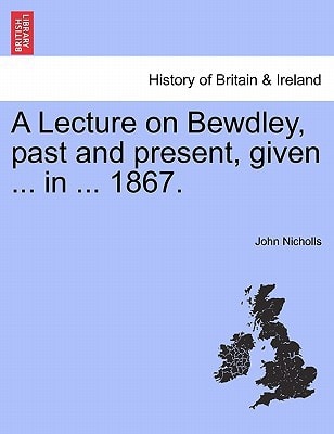 A Lecture on Bewdley, past and present, given ... in ... 1867.