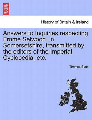 Answers to Inquiries respecting Frome Selwood, in Somersetshire, transmitted by the editors of the Imperial Cyclopedia, etc.