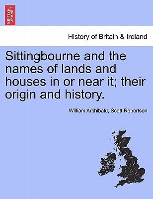 Sittingbourne and the names of lands and houses in or near it; their origin and history.
