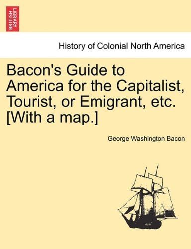 Bacon's Guide to America for the Capitalist, Tourist, or Emigrant, etc. [With a map.]
